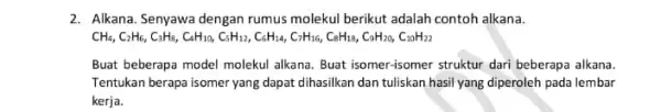 2. Alkana. Senyawa dengan rumus molekul berikut adalah contoh alkana. CH_(4),C_(3)H_(6),C_(1)H_(12),C_(1)H_(12,),C_(3)H_(12),C_(3)H_(14),C_(3)H_(16),C_(6)H_(11),C_(6)H_{1 Buat beberapa model molekul alkana. Buat isomer-isomer struktur dari beberapa alkana. Tentukan berapa