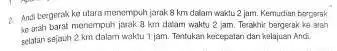 2. Andi bergerak ke ulara menempuh jarak 8 km dolam waktu 2 jam.Kemudian berporak to arah barat menempuh jurak 8 km dalam waktu 2