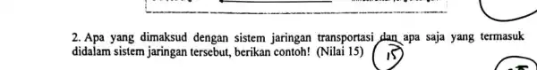 2. Apa yang dimaksud dengan sistem jaringan transportasi dan apa saja yang termasuk didalam sistem jaringan tersebut, berikan contoh!(Nilai 15)