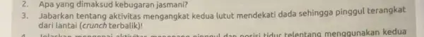 2. Apa yang dimaksud kebugaran jasmani? 3. Jabarkan tentang aktivitas mengangkat kedua lutut mendekati dada sehingga pinggul terangkat dari lantai (crunch terbalik)!