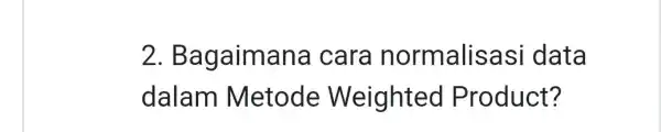 2. Ba gaimana cara normalis asi data dalam Metode Weighted Product?