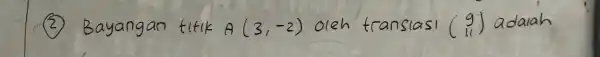 (2) Bayangan titik A(3,-2) oleh translasi (9 11) adalah
