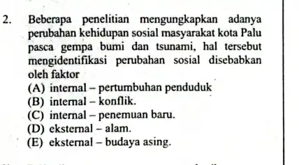 2. Beberapa penelitian mengungkapkan adanya perubahan kehidupan kota Palu pasca gempa bumi dan tsunami, hal tersebut mengidentifikasi perubahan sosial disebabkan oleh faktor (A) internal