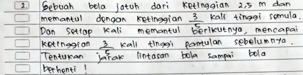 2. Bebuah jatuh dari Ketinggian 2,5 memantul dengan ketinggi an (3)/(5) kali tinggi sem Dan setiap emantul mencapai Ketinggian ka tinggi tulan elumnyo ggian