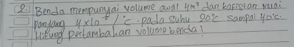 2. Benda mempunyai volume awal 4 mathrm(~m)^3 dan kafisian muai panfang 4 times 10^-5 /( )^circ mathrm(C) . pada suhu 20^circ mathrm(C) sampai 40^circ