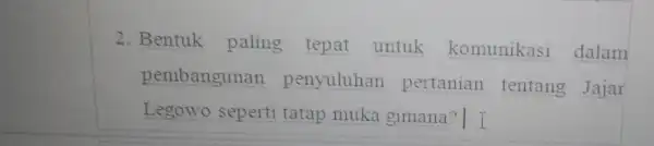 2. Bentuk paling tepat untuk komunikasi dalam pembangunan penyuluhan pertanian tentang Jajar Legowo seperti tatap muka gimana? I