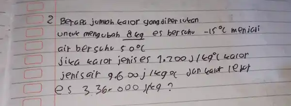 2 Berapa jumlah kalor yang diperiukan untuk mengubah 8 mathrm(~kg) es bersuhu -15^circ mathrm(C) menjasi air bersuhe 50^circ mathrm(C) jika kalor jenises 1.200 mathrm(~J)