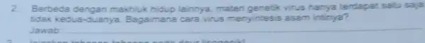 2. Berbeda dengan makhluk hidup lainnya materi genetik virus hanya terdapat satu saja tidak kedua-duanya Bagaimana cara virus menyintesis asam intinya? Jawab: __