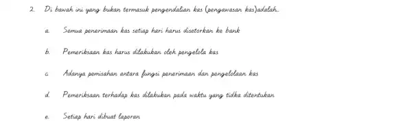 2. Di bawah ini yang bukan termasuk pengendalian has (pengawasan kas)adalah. a. Semua penerimaan kas setiap hari harus disetorkan ke bank b. Pemeriksaan has