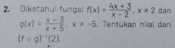 2. Diketa hui fungsi f(x)=(4x+3)/(x-2),xneq 2 dan g(x)=(x-3)/(x+5),xneq -5 Tentukan nilai dari (fcirc g)^-1(2)