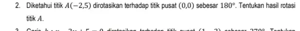 2. Diketahui titik A(-2,5) dirotasikan terhadap titik pusat (0,0) sebesar 180^circ Tentukan hasil rotasi titik A. 2700