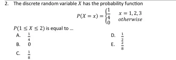 2. The discrete random variable X has the probability function P(X=x)= ) (1)/(4)&x=1,2,3 0& otherwise P(1leqslant Xleqslant 2) is equal to __ A. (1)/(4)