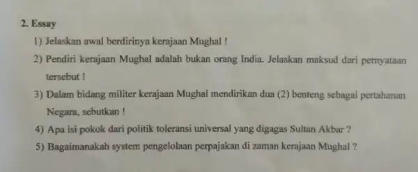 2. Essay 1) Jelaskan awal berdirinya kerajaan Mughal! 2) Pendiri kerajaan Mughal adalah bukan orang India Jelaskan maksud dari pernyataan tersebut! 3) Dalam bidang