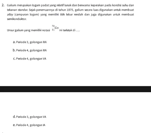 2. Galium merupakan logam padat yang relatif lunak dan berwama keperakan pada kondisi suhu dan tekanan standar. Sejak penemuannya di tahun 1875 , galium