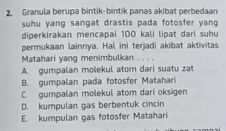 2. Granula berupa bintik-bintik panas akibat perbedaan suhu yang sangat drastis pada fotosfer yang diperkirakan mencapai 100 kali lipat dari suhu permukaan lainnya. Hal