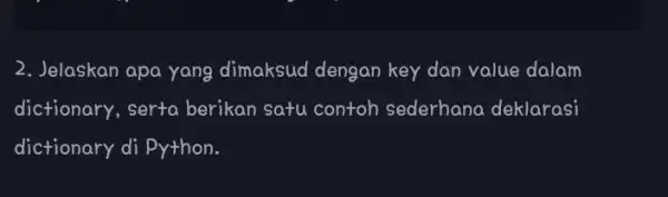 2. Jelaskan apa yang dimaksud dengan key dan value dalam dictionary, serta berikan satu contoh sederhana deklarasi dictionary di Python.