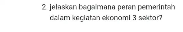 2. jelaskan bagaimar la peran pemerintah dalam kegiatan ekonomi 3 sektor?