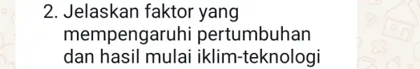 2. Jelaskan faktor yang mempen Igaruhi pertumbuhan dan hasil mulai iklim-teknologi