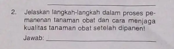 __ 2. Jelaskan langkah-langkar dalam proses pe- manenan tanaman obat dan cara menjaga kualitas tanaman obat setelah dipanen! Jawab: __