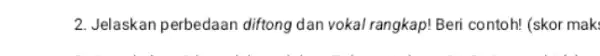 2. Jelaskan perbedaan diftong dan vokal rangkap! Beri contoh! (skor mak