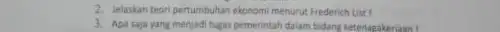 2. Jelaskan teori pertumbuhan ekonomi menurut Frederich Ust! 3. Apa saja yang menjadi tugas pemerintah dalam bidang ketenagakeriaan 1