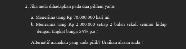 2. Jika anda dihadapkan pada dua pilihan yaitu: a. Menerima uang Rp 70.000.000 hari ini b. Menerima uang Rp 2.000.000 setiap 2 bulan sekali