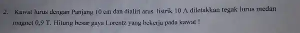 2. Kawat lurus dengan Panjang 10 cm dan dialiri arus listrik 10 A diletakkan tegak lurus medan magnet 0.9 T . Hitung besar gaya