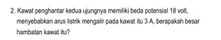 2. Kawat penghantar kedua ujungnya memiliki beda potensial 18 volt. menyebabkan arus listrik mengalir pada kawat itu 3 A berapakah besar hambatan kawat itu?