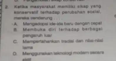 2. Ketika masyarakat memiliki sikap yang konservatif terhadap perubahan sosial, mereka cenderung __ A Mengadopsi ide-ide baru dengan cepat B. Membuka diri terhadap berbagal