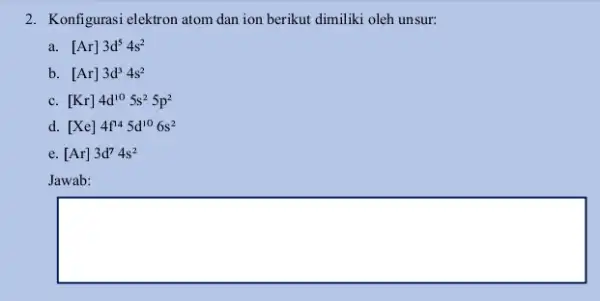 2. Konfigurasi elektron atom dan ion berikut dimiliki oleh unsur: a. [Ar]3d^54s^2 b. [Ar]3d^34s^2 C. [Kr]4d^105s^25p^2 d. [Xe]4f^145d^106s^2 e. [Ar]3d^74s^2 Jawab: square