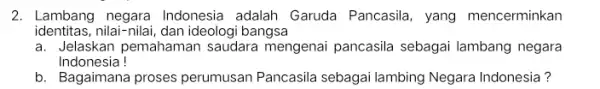 2. Lambang negara Indonesia adalah Garuda Pancasila yang mencerminkan identitas, nilai-nilai, dan ideologi bangsa a. Jelaskan pemahaman saudara mengenai pancasila sebagai lambang negara Indonesia!