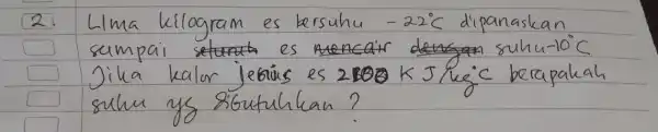 2. Lima kilogram es bersuhu -22^circ mathrm(C) dipanaskan sampai es suhu-10 ( )^circ mathrm(C) Jika kalor jebius es 2100 mathrm(~K) mathrm(~J) / mathrm(kg)^circ mathrm(C)