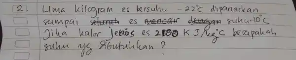 2. Lima kilogram es bersuhu -22^circ mathrm(C) dipanaskan sampai es mencair suhu -10^circ mathrm(C) Jika kalor jebius es 2100 mathrm(~K) mathrm(~J) / mathrm(kg)^circ mathrm(C)