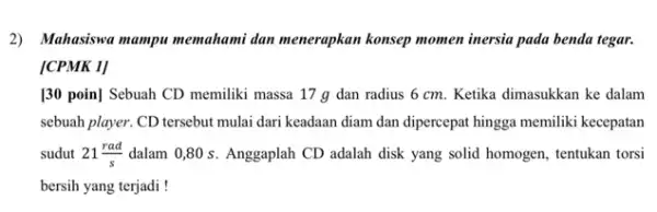 2) Mahasiswa mampu memahami dan menerapkan konsep momen inersia pada benda tegar. [CPMK 1] [30 poin] Sebuah CD memiliki massa 17 g dan radius