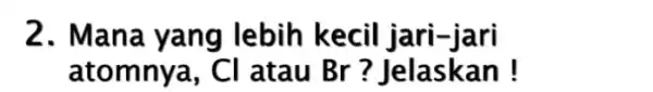 2. Mana yang lebih kecil jari -Ian atomnya, Cl atau Br? Jelaskan!