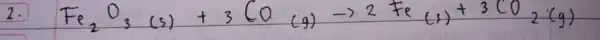 2. mathrm(Fe)_(2) mathrm(O)_(3) (s) +3 mathrm(CO) (g) arrow 2 mathrm(Fe)(s)+3 mathrm(CO)_(2)(g)