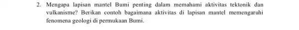 2. Mengapa lapisan mantel Bumi penting dalam memahami aktivitas tektonik dan vulkanisme? Berikan contoh bagaimana aktivitas di lapisan mantel memengaruhi fenomena geologi di permukaan