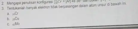 2. Mengapa penulisan konfigurasi (}_{24)^52Cr=[Ar]4s^130^circ dail bukan 3. Tentukanlah banyak elektron tidak berpasangan dalam atom unsur di bawah ini. a. (}_{24)Cr b. (}_{29)Cu C.