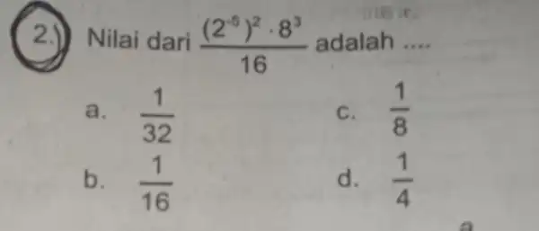 (2.) Nilai dari ((2^-5)^2cdot 8^3)/(16) adalah __ a. (1)/(32) C. (1)/(8) b. (1)/(16) d. (1)/(4)