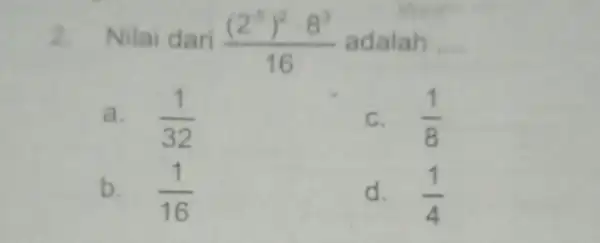 2 Nilai dari ((2^5)^2cdot 8^3)/(16) adalah __ a. (1)/(32) C. (1)/(8) b. (1)/(16) d. (1)/(4)