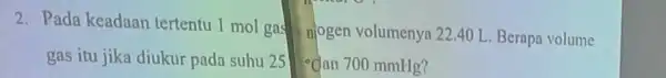 2. Pada keadaan tertentu 1 mol gas njogen volumenya 2240 L. Berapa volume gas itu jika diukur pada suhu 25 {}^circ C an 700