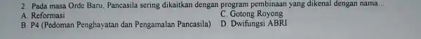 2. Pada masa Orde Baru, Pancasila sering dikaitkan dengan program pembinaan yang dikenal dengan nama __ A. Reformasi C. Gotong Royong B. P4 (Pedoman