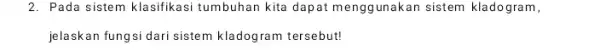 2. Pada sistem klasifikasi tumbuhan kita dapat mengg unakan sistem kladogram, jelaskan fungsi dari sistem kladogram tersebut!