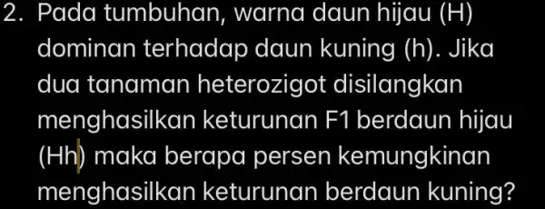 2. Pada tumbuh an, warna daun hijau (H) dominan terhadap daun kuning (h). Jika dua tanaman heterozigot disilangkan menghasilkan keturunan F1 berdaun hijau (Hh)