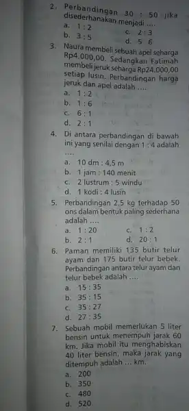 2. Perbandingan 30:50 jika disederhanakan menjadi __ a. 1:2 C. 2:3 b. 3:5 d. 5:6 3. Naura membeli sebuah apel seharga Rp4.000,00 . Sedangkan