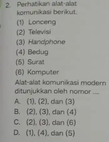 2. Perhatikan alat-alat komunikasi berikut. (1) Lonceng (2) Televisi (3) Handphone (4) Bedug (5) Surat (6) Komputer Alat-alat komunikasi modern ditunjukkan oleh nomor __