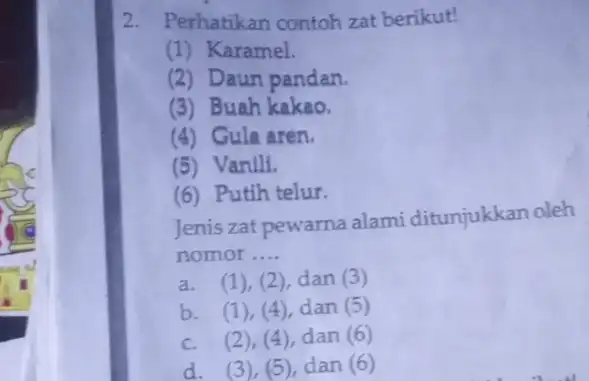 2. Perhatikan contoh zat berikut! (1) Karamel. (2) Daun pandan. (3) Buah kakao. (4) Gula aren. (5) Vanili. (6) Putih telur. Jenis zat pewarna