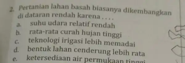 2. Pertanian lahan basah biasanya dikembangkan di dataran rendah karena __ a. suhu udara relatif rendah b. rata-rata curah hujan tinggi c. teknolog gi