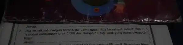 2 Rita ke dengan bersepeda. Jarak rumah Rita ke sekolah adalah 800 m la sudah menempuh jarak 5.000 dm. Berapa hm lagi jarak yang