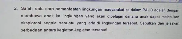 2. Salah satu cara pemanfaatan lingkungan masyarakat ke dalam PAUD adalah dengan membawa anak ke lingkungan yang akan dipelajari dimana anak dapat melakukan eksplorasi